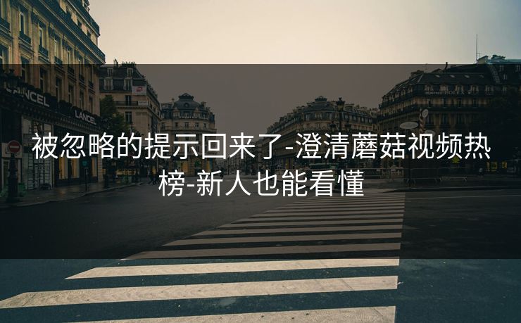 被忽略的提示回来了-澄清蘑菇视频热榜-新人也能看懂