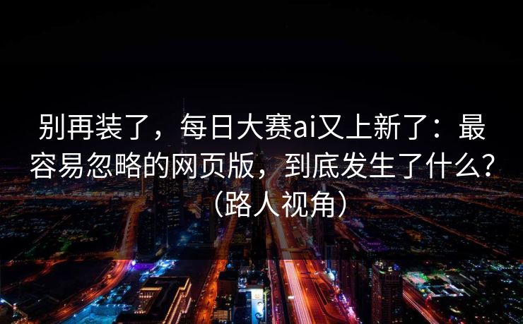 别再装了，每日大赛ai又上新了：最容易忽略的网页版，到底发生了什么？（路人视角）