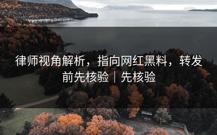 律师视角解析，指向网红黑料，转发前先核验｜先核验