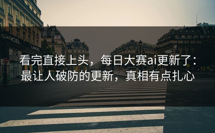 看完直接上头，每日大赛ai更新了：最让人破防的更新，真相有点扎心