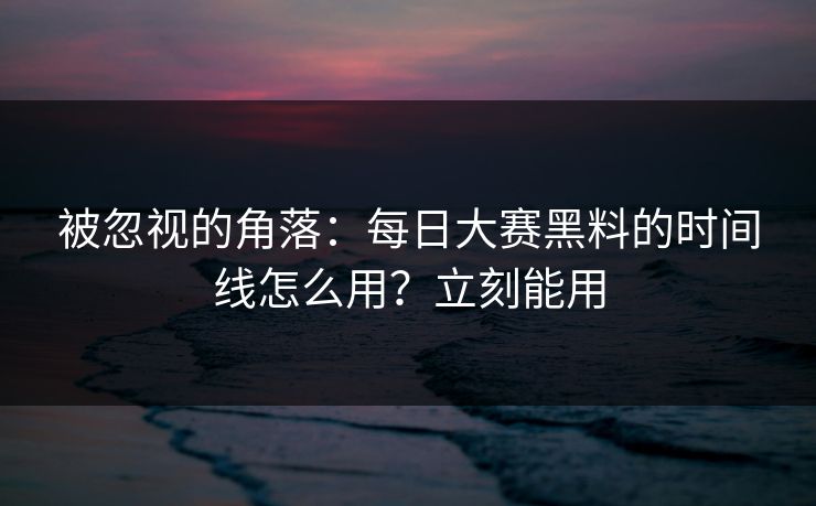 被忽视的角落：每日大赛黑料的时间线怎么用？立刻能用