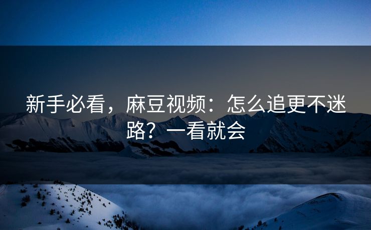 新手必看，麻豆视频：怎么追更不迷路？一看就会