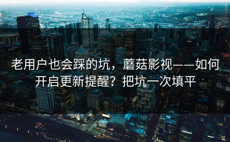 老用户也会踩的坑，蘑菇影视——如何开启更新提醒？把坑一次填平