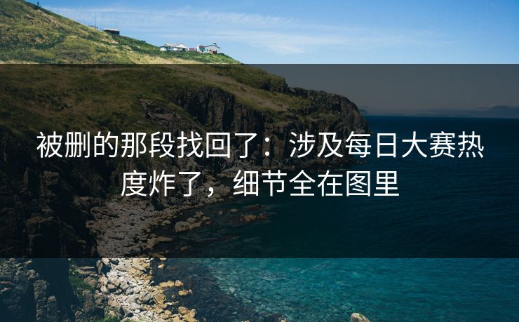 被删的那段找回了：涉及每日大赛热度炸了，细节全在图里