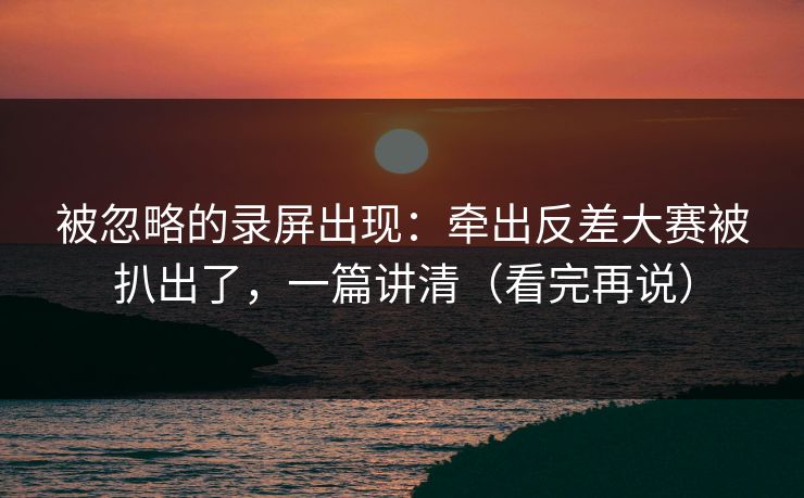 被忽略的录屏出现：牵出反差大赛被扒出了，一篇讲清（看完再说）