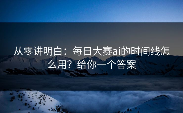 从零讲明白：每日大赛ai的时间线怎么用？给你一个答案