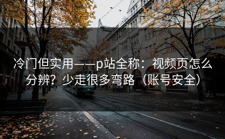 冷门但实用——p站全称：视频页怎么分辨？少走很多弯路（账号安全）
