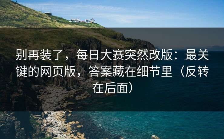 别再装了，每日大赛突然改版：最关键的网页版，答案藏在细节里（反转在后面）