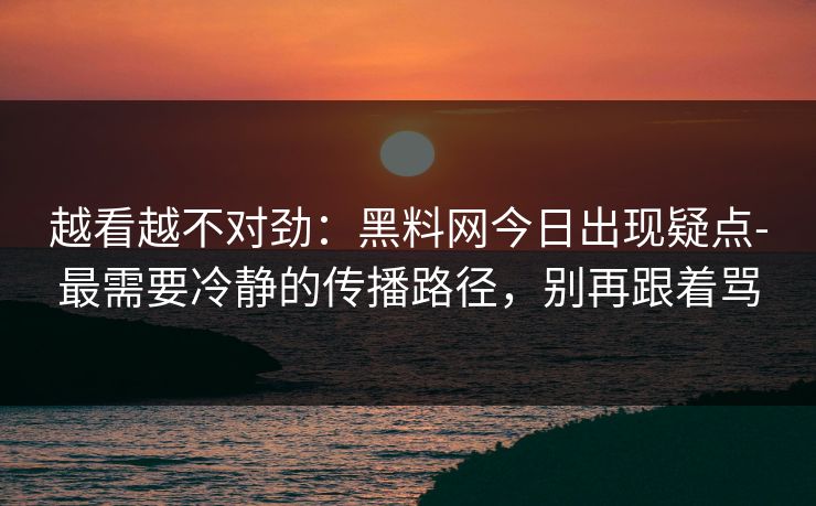 越看越不对劲：黑料网今日出现疑点-最需要冷静的传播路径，别再跟着骂