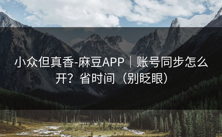小众但真香-麻豆APP｜账号同步怎么开？省时间（别眨眼）