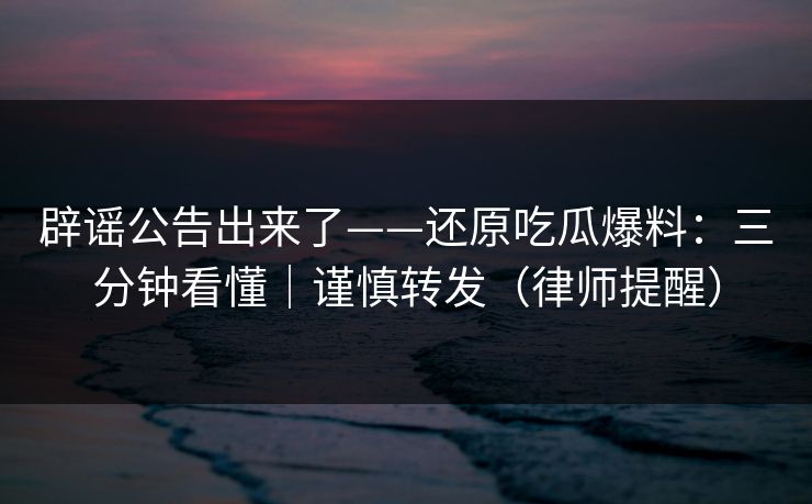 辟谣公告出来了——还原吃瓜爆料:三分钟看懂|谨慎转发(律师提醒) 辟谣公告出来了——还原吃瓜爆料:三分钟看懂|谨慎转发(律师提醒)