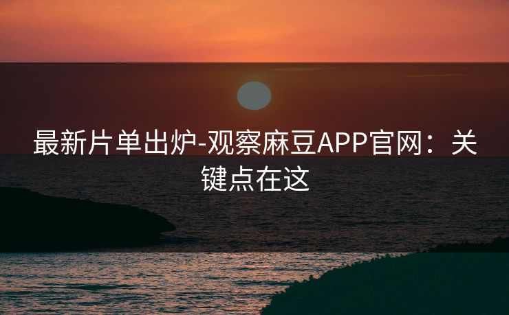 最新片单出炉-观察麻豆APP官网:关键点在这 最新片单出炉-观察麻豆APP官网:关键点在这