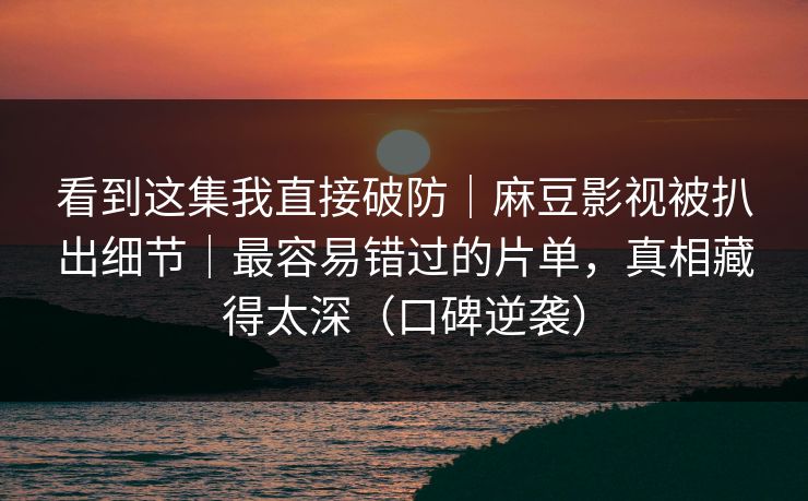 看到这集我直接破防｜麻豆影视被扒出细节｜最容易错过的片单，真相藏得太深（口碑逆袭）