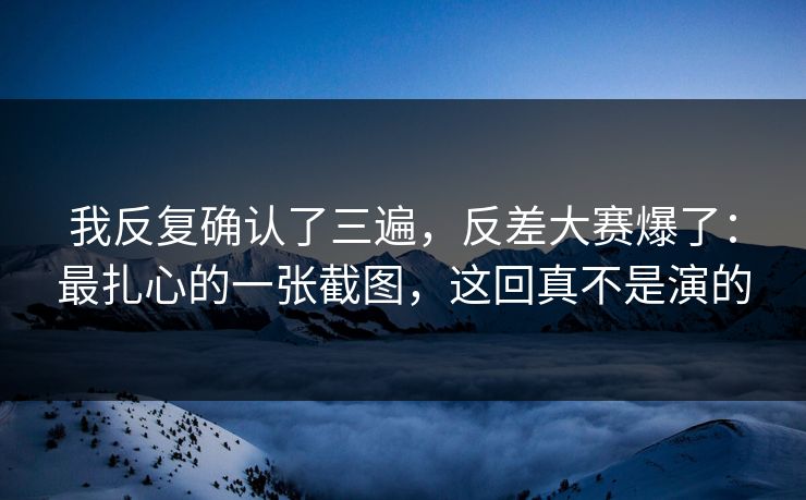 我反复确认了三遍,反差大赛爆了:最扎心的一张截图,这回真不是演的 我反复确认了三遍,反差大赛爆了:最扎心的一张截图,这回真不是演的