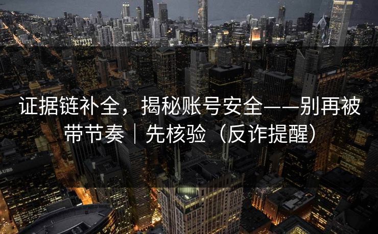 证据链补全,揭秘账号安全——别再被带节奏|先核验(反诈提醒) 证据链补全,揭秘账号安全——别再被带节奏|先核验(反诈提醒)