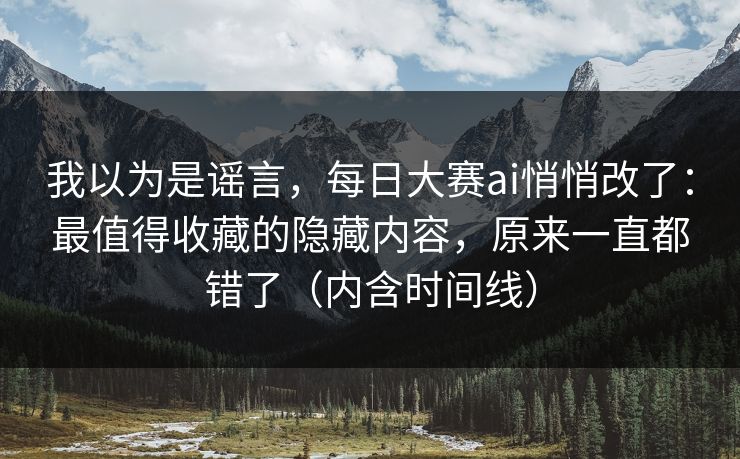 我以为是谣言,每日大赛ai悄悄改了:最值得收藏的隐藏内容,原来一直都错了(内含时间线) 我以为是谣言,每日大赛ai悄悄改了:最值得收藏的隐藏内容,原来一直都错了(内含时间线)