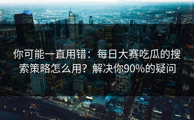 你可能一直用错:每日大赛吃瓜的搜索策略怎么用?解决你90%的疑问 你可能一直用错:每日大赛吃瓜的搜索策略怎么用?解决你90%的疑问
