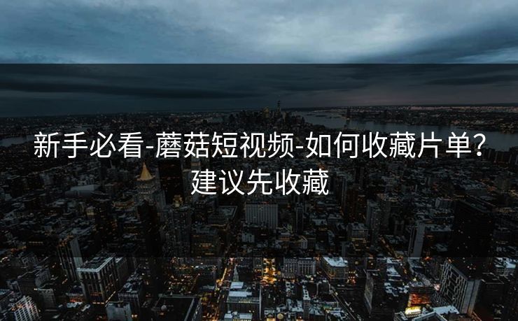 新手必看-蘑菇短视频-如何收藏片单?建议先收藏 新手必看-蘑菇短视频-如何收藏片单?建议先收藏