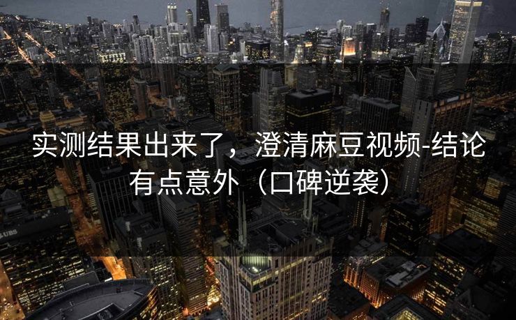 实测结果出来了,澄清麻豆视频-结论有点意外(口碑逆袭) 实测结果出来了,澄清麻豆视频-结论有点意外(口碑逆袭)
