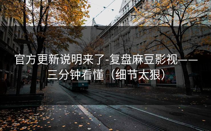 官方更新说明来了-复盘麻豆影视——三分钟看懂(细节太狠) 官方更新说明来了-复盘麻豆影视——三分钟看懂(细节太狠)