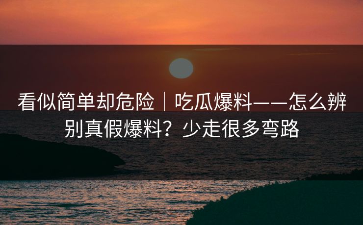 看似简单却危险|吃瓜爆料——怎么辨别真假爆料?少走很多弯路 看似简单却危险|吃瓜爆料——怎么辨别真假爆料?少走很多弯路