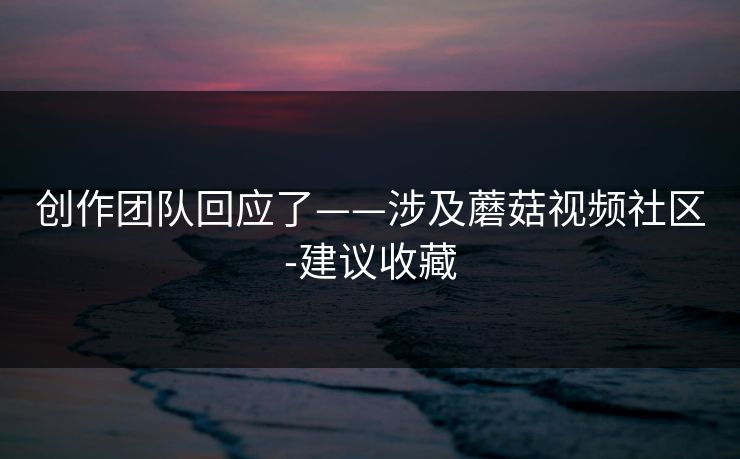创作团队回应了——涉及蘑菇视频社区-建议收藏 创作团队回应了——涉及蘑菇视频社区-建议收藏