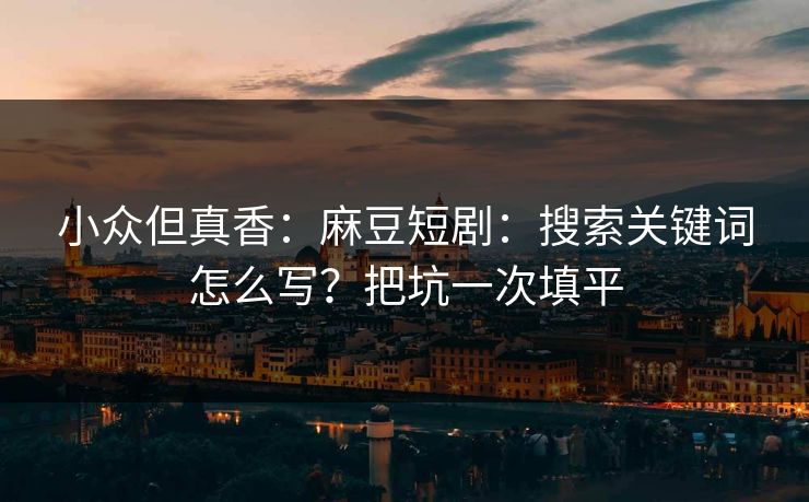 小众但真香:麻豆短剧:搜索关键词怎么写?把坑一次填平 小众但真香:麻豆短剧:搜索关键词怎么写?把坑一次填平