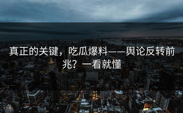 真正的关键,吃瓜爆料——舆论反转前兆?一看就懂 真正的关键,吃瓜爆料——舆论反转前兆?一看就懂