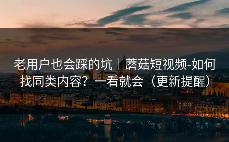 老用户也会踩的坑|蘑菇短视频-如何找同类内容?一看就会(更新提醒) 老用户也会踩的坑|蘑菇短视频-如何找同类内容?一看就会(更新提醒)