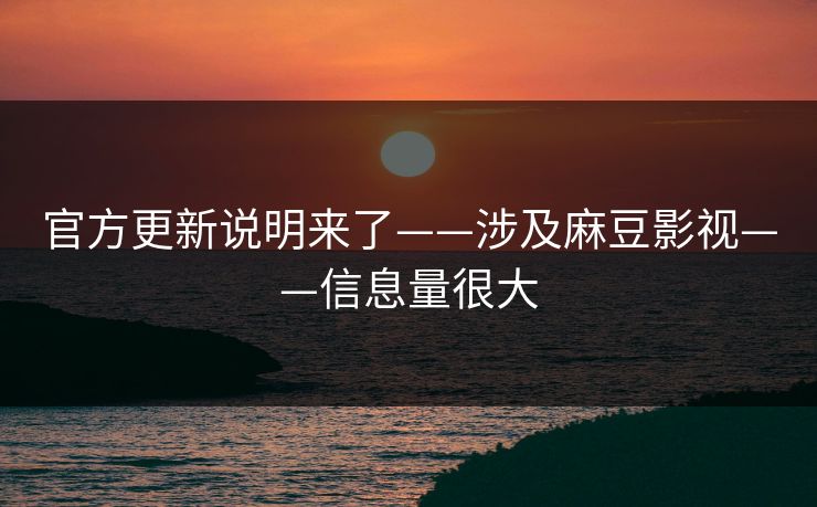官方更新说明来了——涉及麻豆影视——信息量很大 官方更新说明来了——涉及麻豆影视——信息量很大