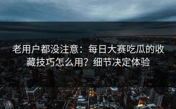 老用户都没注意:每日大赛吃瓜的收藏技巧怎么用?细节决定体验 老用户都没注意:每日大赛吃瓜的收藏技巧怎么用?细节决定体验