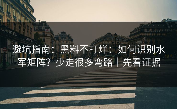 避坑指南：黑料不打烊：如何识别水军矩阵？少走很多弯路｜先看证据