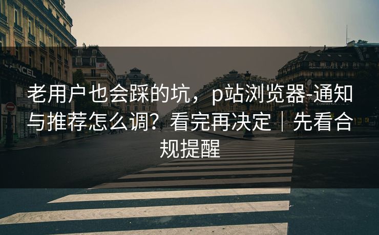 老用户也会踩的坑,p站浏览器-通知与推荐怎么调?看完再决定|先看合规提醒 老用户也会踩的坑,p站浏览器-通知与推荐怎么调?看完再决定|先看合规提醒