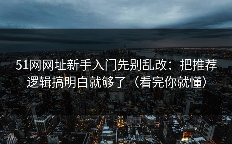 51网网址新手入门先别乱改:把推荐逻辑搞明白就够了(看完你就懂) 51网网址新手入门先别乱改:把推荐逻辑搞明白就够了(看完你就懂)