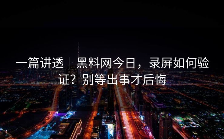 一篇讲透|黑料网今日,录屏如何验证?别等出事才后悔 一篇讲透|黑料网今日,录屏如何验证?别等出事才后悔