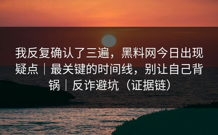 我反复确认了三遍,黑料网今日出现疑点|最关键的时间线,别让自己背锅|反诈避坑(证据链) 我反复确认了三遍,黑料网今日出现疑点|最关键的时间线,别让自己背锅|反诈避坑(证据链)