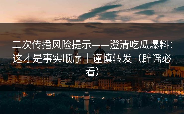二次传播风险提示——澄清吃瓜爆料:这才是事实顺序|谨慎转发(辟谣必看) 二次传播风险提示——澄清吃瓜爆料:这才是事实顺序|谨慎转发(辟谣必看)