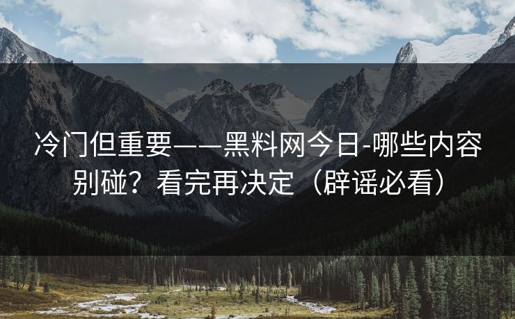 冷门但重要——黑料网今日-哪些内容别碰?看完再决定(辟谣必看) 冷门但重要——黑料网今日-哪些内容别碰?看完再决定(辟谣必看)