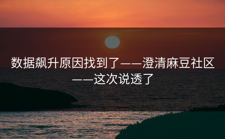 数据飙升原因找到了——澄清麻豆社区——这次说透了 数据飙升原因找到了——澄清麻豆社区——这次说透了