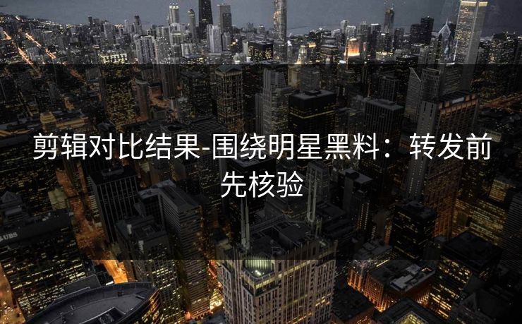 剪辑对比结果-围绕明星黑料:转发前先核验 剪辑对比结果-围绕明星黑料:转发前先核验