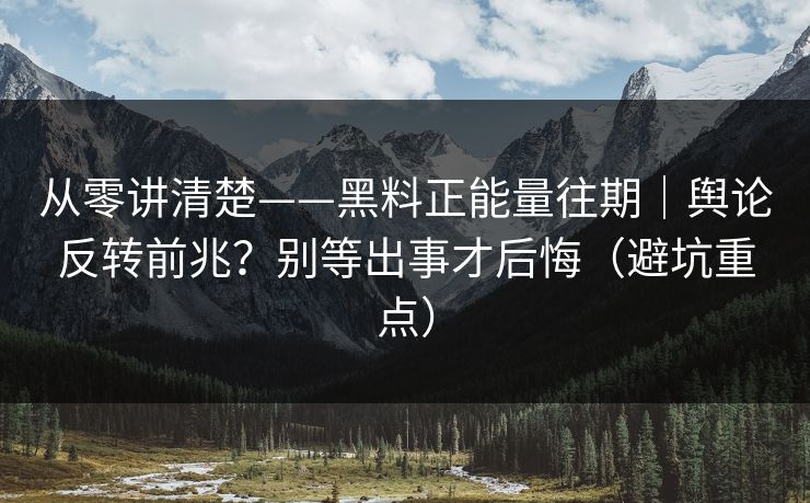 从零讲清楚——黑料正能量往期|舆论反转前兆?别等出事才后悔(避坑重点) 从零讲清楚——黑料正能量往期|舆论反转前兆?别等出事才后悔(避坑重点)
