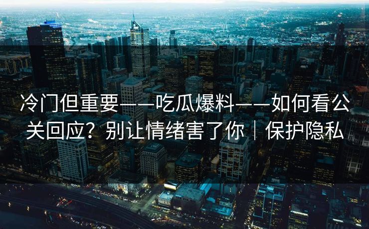 冷门但重要——吃瓜爆料——如何看公关回应?别让情绪害了你|保护隐私 冷门但重要——吃瓜爆料——如何看公关回应?别让情绪害了你|保护隐私