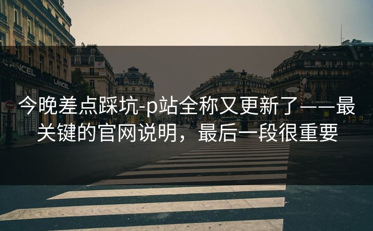 今晚差点踩坑-p站全称又更新了——最关键的官网说明,最后一段很重要 今晚差点踩坑-p站全称又更新了——最关键的官网说明,最后一段很重要