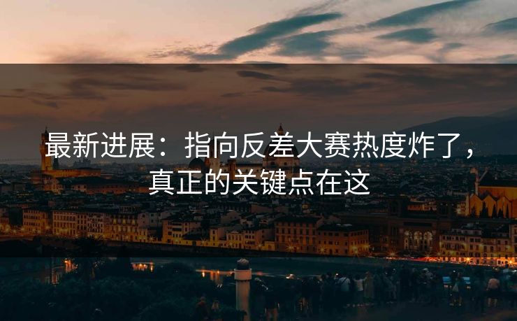 最新进展：指向反差大赛热度炸了，真正的关键点在这