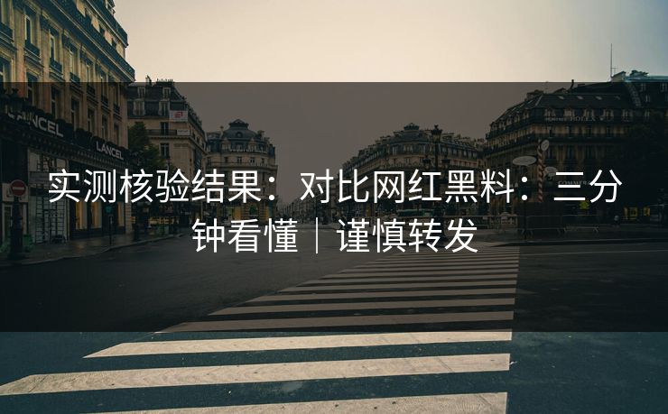 实测核验结果:对比网红黑料:三分钟看懂|谨慎转发 实测核验结果:对比网红黑料:三分钟看懂|谨慎转发