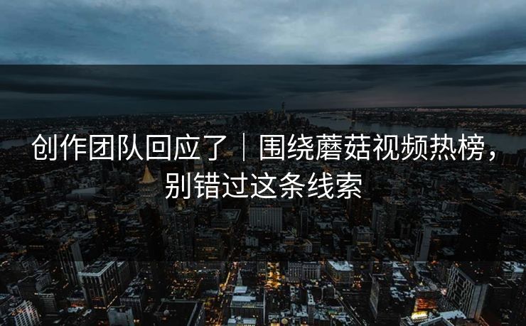 创作团队回应了|围绕蘑菇视频热榜,别错过这条线索 创作团队回应了|围绕蘑菇视频热榜,别错过这条线索