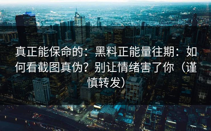 真正能保命的:黑料正能量往期:如何看截图真伪?别让情绪害了你(谨慎转发) 真正能保命的:黑料正能量往期:如何看截图真伪?别让情绪害了你(谨慎转发)