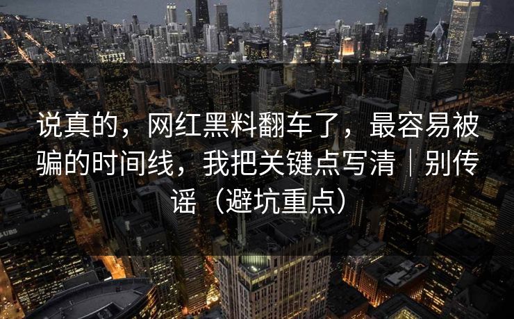 说真的,网红黑料翻车了,最容易被骗的时间线,我把关键点写清|别传谣(避坑重点) 说真的,网红黑料翻车了,最容易被骗的时间线,我把关键点写清|别传谣(避坑重点)
