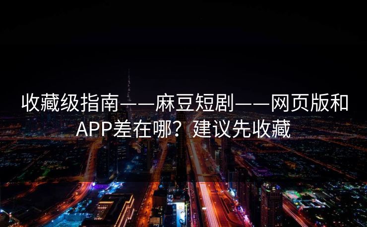 收藏级指南——麻豆短剧——网页版和APP差在哪?建议先收藏 收藏级指南——麻豆短剧——网页版和APP差在哪?建议先收藏