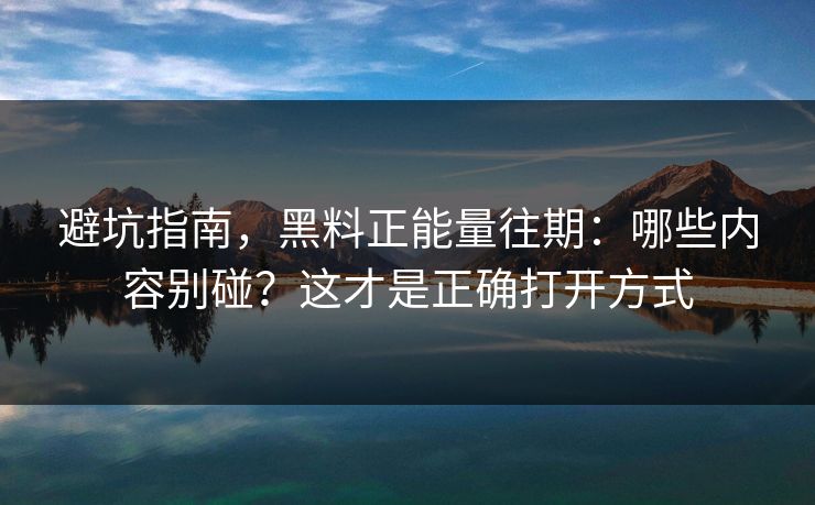 避坑指南,黑料正能量往期:哪些内容别碰?这才是正确打开方式 避坑指南,黑料正能量往期:哪些内容别碰?这才是正确打开方式
